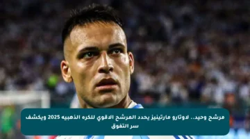 مرشح وحيد.. لاوتارو مارتينيز يحدد المرشح الأقوى للكرة الذهبية 2025 ويكشف سر التفوق